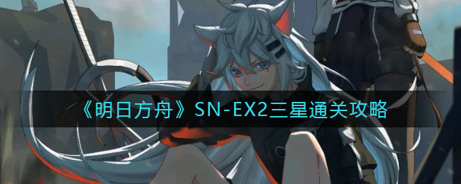 《明日方舟》SN-EX2三星通关攻略